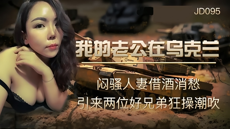 JD095.我的老公在乌克兰.闷骚人妻借酒消愁.引来两位好兄弟狂操潮吹